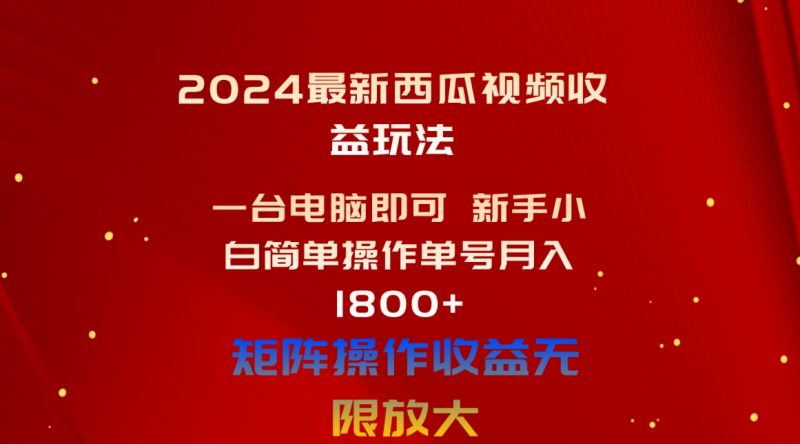 （10829期）2024最新西瓜视频收益玩法，一台电脑即可 新手小白简单操作单号月入1800+| 网创圈