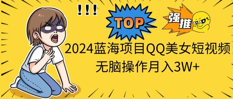 （10862期）2024蓝海项目QQ美女短视频无脑操作月入3W+| 网创圈
