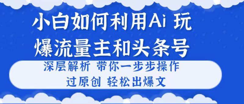（10882期）小白如何利用Ai，完爆流量主和头条号 深层解析，一步步操作，过原创出爆文| 网创圈