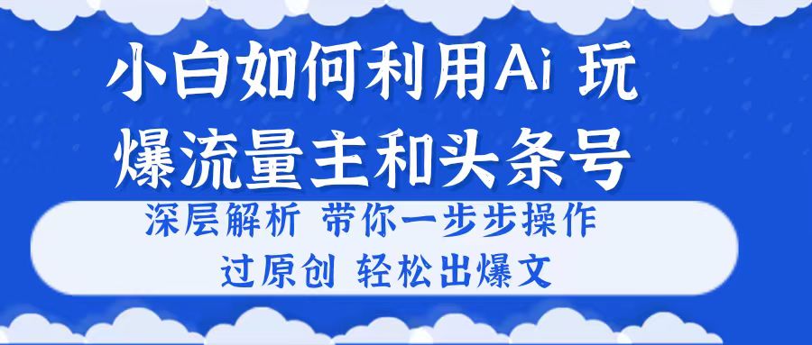 （10882期）小白如何利用Ai，完爆流量主和头条号 深层解析，一步步操作，过原创出爆文| 网创圈
