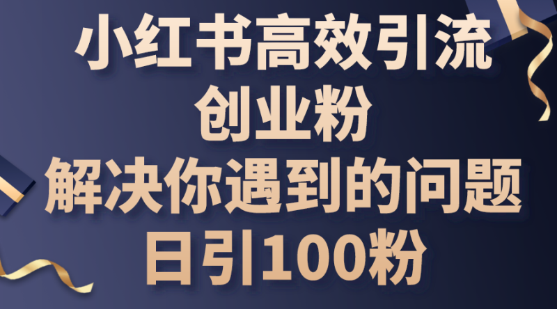 （10929期）小红书高效引流创业粉，解决你遇到的问题，日引100粉| 网创圈