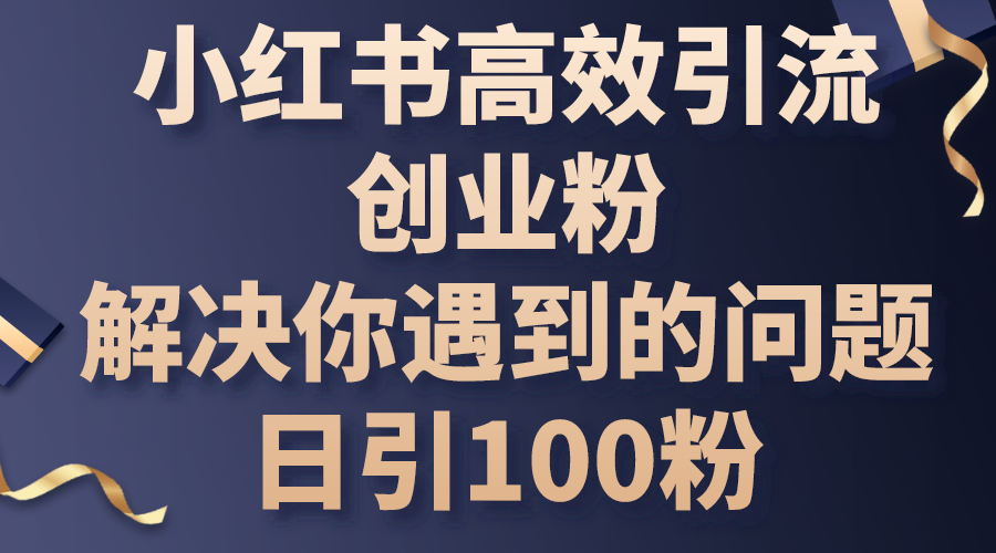 （10929期）小红书高效引流创业粉，解决你遇到的问题，日引100粉| 网创圈