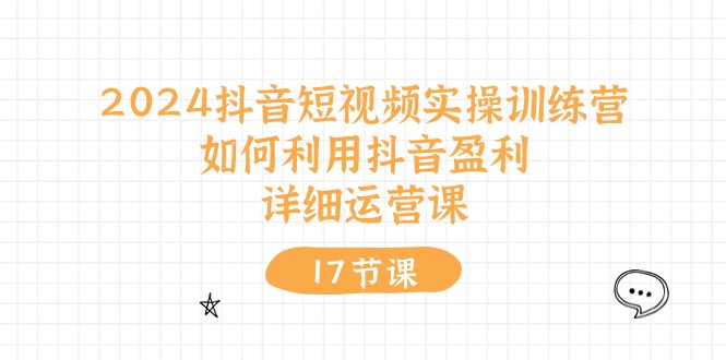 （10948期）2024抖音短视频实操训练营：如何利用抖音盈利，详细运营课（17节视频课）| 网创圈
