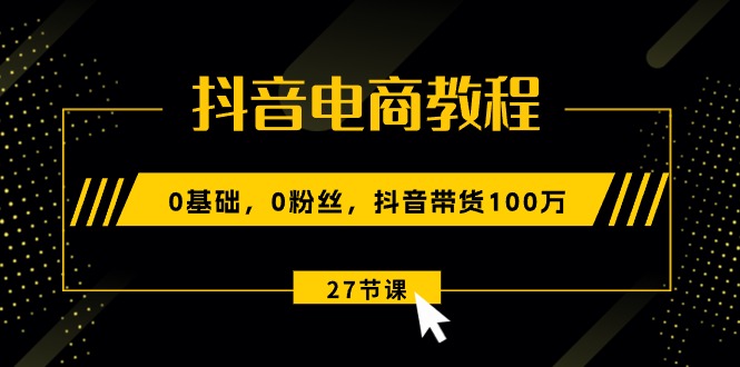 （10949期）抖音电商教程：0基础，0粉丝，抖音带货100万（27节视频课）| 网创圈