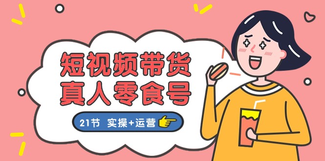 （11056期）短视频带货&真人零食号：更全面的零食带货教程：21节 实操+运营| 网创圈