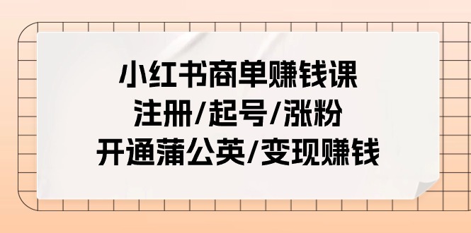 （11130期）小红书商单赚钱课：注册/起号/涨粉/开通蒲公英/变现赚钱（25节课）| 网创圈