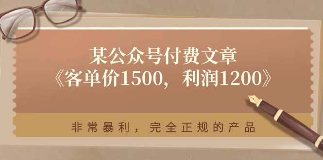 （11215期）某公众号付费文章《客单价1500，利润1200》非常暴利，完全正规的产品| 网创圈