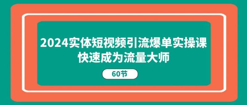（11223期）2024实体短视频引流爆单实操课，快速成为流量大师（60节）| 网创圈