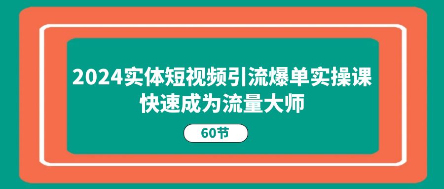 （11223期）2024实体短视频引流爆单实操课，快速成为流量大师（60节）| 网创圈