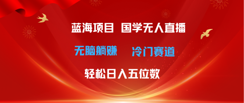 （11232期）超级蓝海项目 国学无人直播日入五位数 无脑躺赚冷门赛道 最新玩法| 网创圈