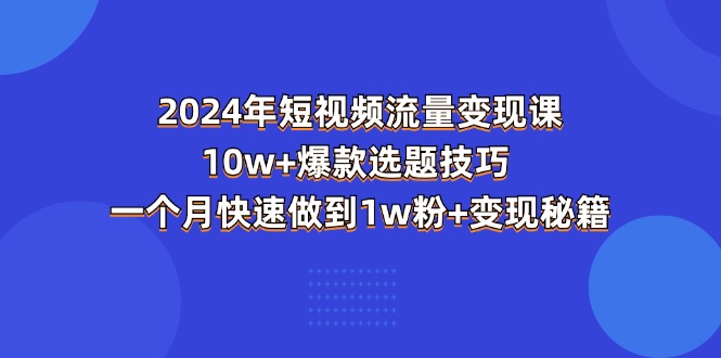 （11299期）2024年短视频-流量变现课：10w+爆款选题技巧 一个月快速做到1w粉+变现秘籍| 网创圈
