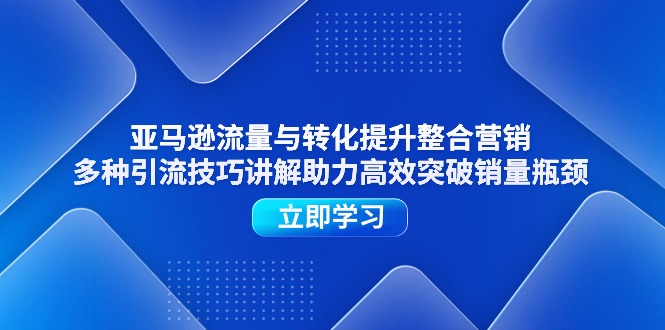 （11335期）亚马逊流量与转化提升整合营销，多种引流技巧讲解助力高效突破销量瓶颈| 网创圈
