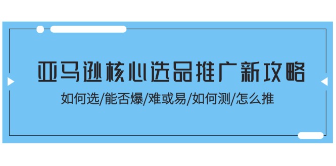 （11434期）亚马逊核心选品推广新攻略！如何选/能否爆/难或易/如何测/怎么推| 网创圈