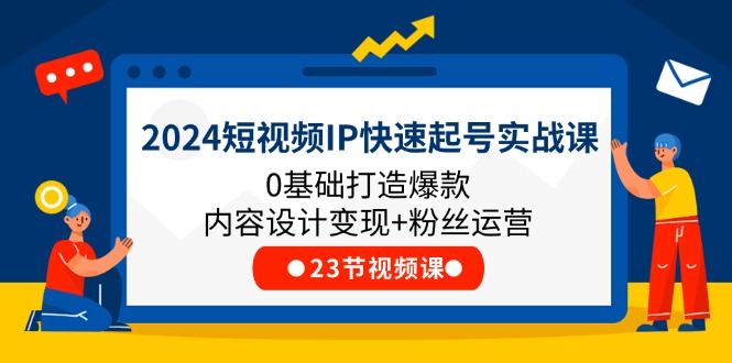 （11493期）2024短视频IP快速起号实战课，0基础打造爆款内容设计变现+粉丝运营(23节)| 网创圈