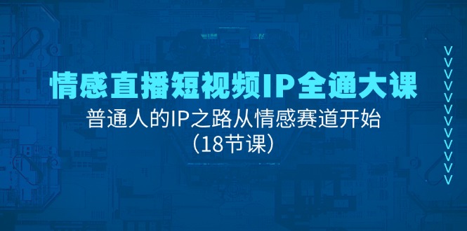 （11497期）情感直播短视频IP全通大课，普通人的IP之路从情感赛道开始（18节课）| 网创圈