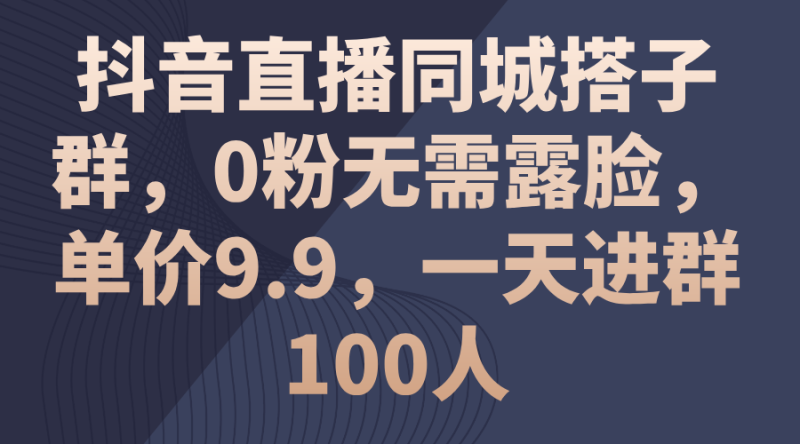 （11502期）抖音直播同城搭子群，0粉无需露脸，单价9.9，一天进群100人| 网创圈