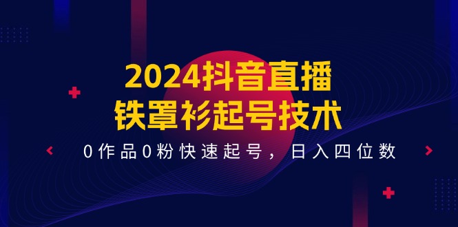（11496期）2024抖音直播-铁罩衫起号技术，0作品0粉快速起号，日入四位数（14节课）| 网创圈