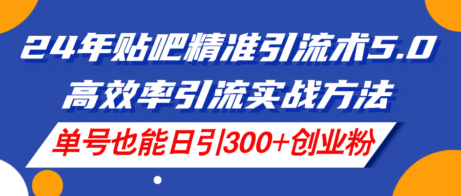 （11520期）24年贴吧精准引流术5.0，高效率引流实战方法，单号也能日引300+创业粉| 网创圈