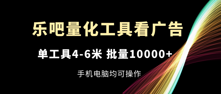 （11555期）乐吧量化工具看广告，单工具4-6米，批量10000+，手机电脑均可操作| 网创圈