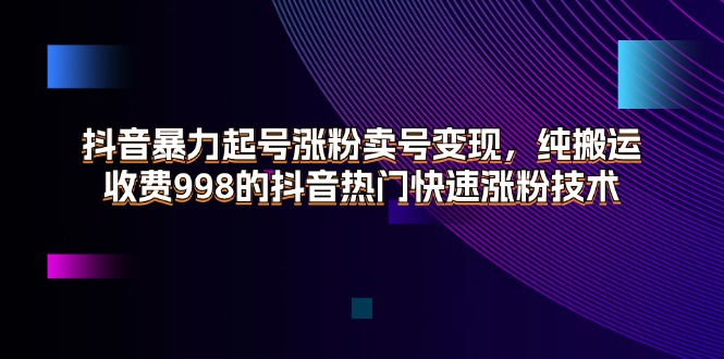 （11656期）抖音暴力起号涨粉卖号变现，纯搬运，收费998的抖音热门快速涨粉技术| 网创圈