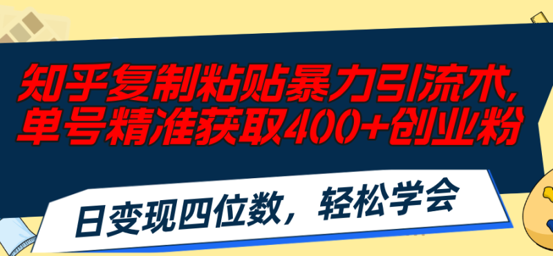 （11674期）知乎复制粘贴暴力引流术，单号精准获取400+创业粉，日变现四位数，轻松…| 网创圈