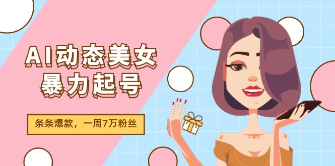 （11705期）AI动态美女暴力起号2.0，新赛道原创作品，条条爆款，一周7万粉丝| 网创圈