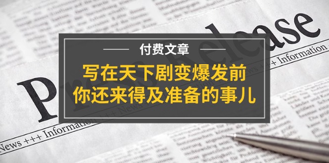 （11702期）某付费文章《写在天下剧变爆发前，你还来得及准备的事儿》| 网创圈