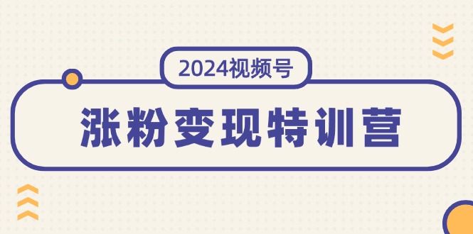 （11779期）2024视频号-涨粉变现特训营：一站式打造稳定视频号涨粉变现模式（10节）| 网创圈