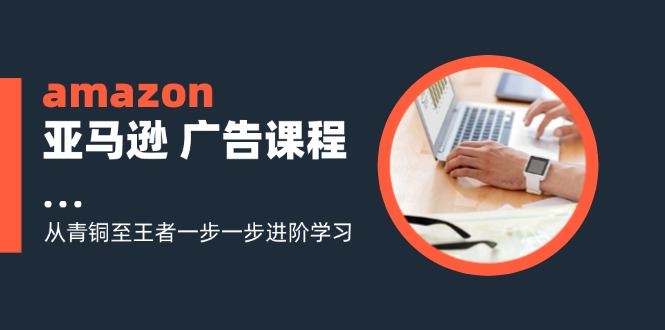 （11839期）amazon亚马逊 广告课程：从青铜至王者一步一步进阶学习（16节）| 网创圈