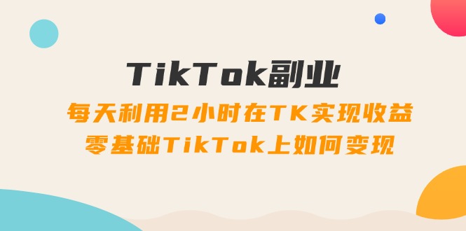 （11826期）TikTok副业：每天利用2小时在TK实现收益，零基础TikTok上如何变现，34节程| 网创圈