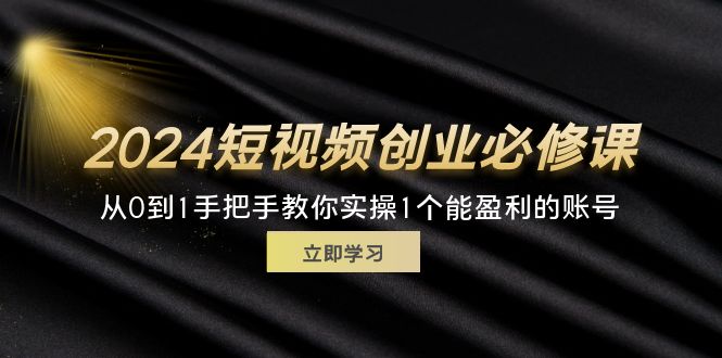 （11846期）2024短视频创业必修课，从0到1手把手教你实操1个能盈利的账号 (32节)| 网创圈