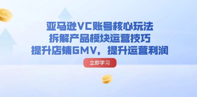 （11848期）亚马逊VC账号核心玩法，拆解产品模块运营技巧，提升店铺GMV，提升运营利润| 网创圈
