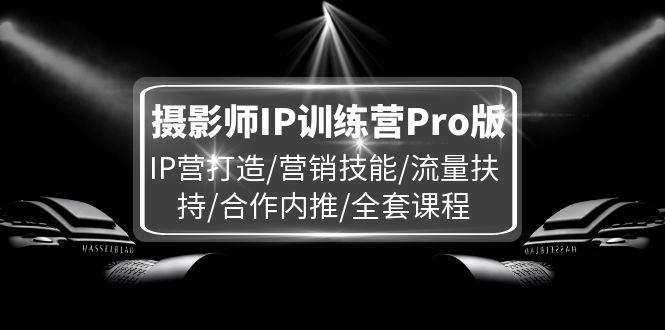 （11899期）摄影师IP训练营Pro版，IP营打造/营销技能/流量扶持/合作内推/全套课程| 网创圈