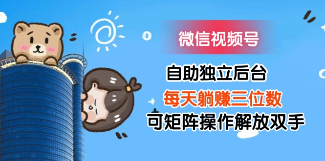 （11910期）微信视频号自助独立后台每天躺赚三位数可矩阵操作解放双手| 网创圈