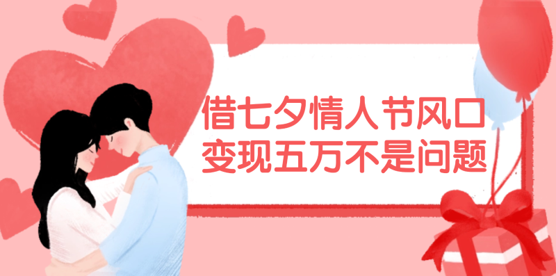 （11966期）借七夕情人节风口,变现五万不是问题，错过再等一年！| 网创圈