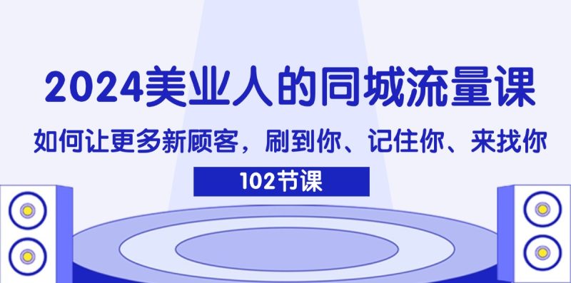 （11918期）2024美业人的同城流量课：如何让更多新顾客，刷到你、记住你、来找你| 网创圈