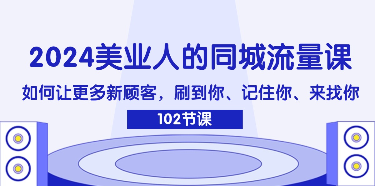（11918期）2024美业人的同城流量课：如何让更多新顾客，刷到你、记住你、来找你| 网创圈