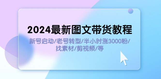 （11940期）2024最新图文带货教程：新号启动/老号转型/半小时涨3000粉/找素材/剪辑| 网创圈
