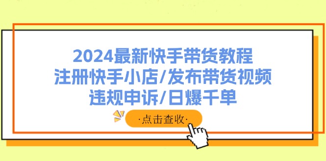 （11938期）2024最新快手带货教程：注册快手小店/发布带货视频/违规申诉/日爆千单| 网创圈