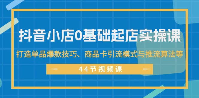 （11977期）抖音小店0基础起店实操课，打造单品爆款技巧、商品卡引流模式与推流算法等| 网创圈