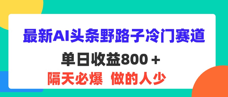 （11983期）最新AI头条野路子冷门赛道，单日800＋ 隔天必爆，适合小白| 网创圈