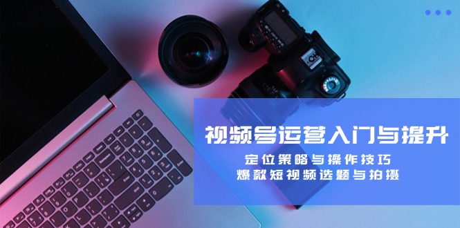 （12725期）视频号运营入门与提升：定位策略与操作技巧，爆款短视频选题与拍摄| 网创圈