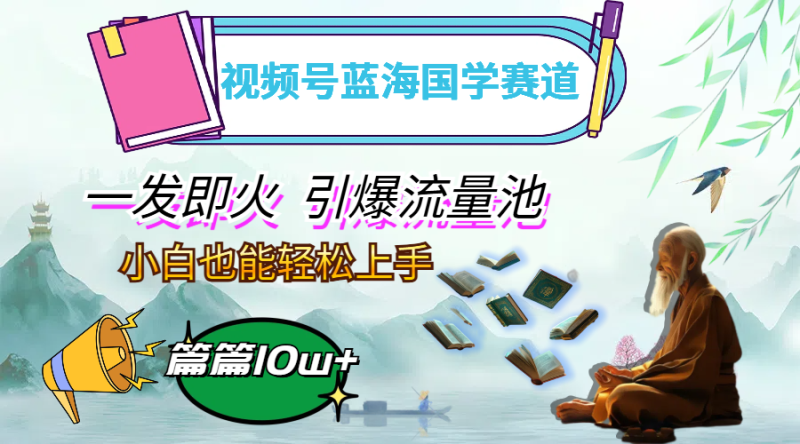 （12636期）视频号蓝海国学赛道，一发即火，引爆流量池，小白也能轻松上手，月入过万| 网创圈