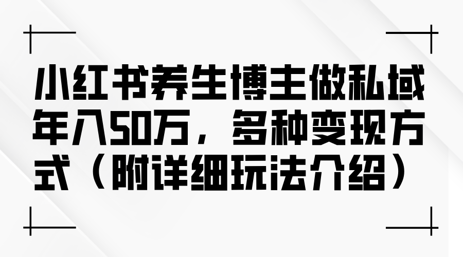（12619期）小红书养生博主做私域年入50万，多种变现方式（附详细玩法介绍）| 网创圈