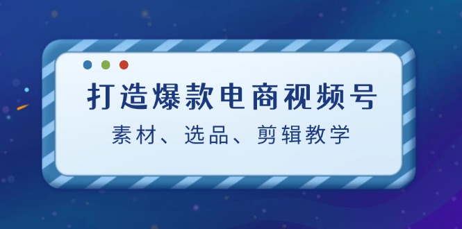 （12596期）打造爆款电商视频号：素材、选品、剪辑教程（附工具）| 网创圈