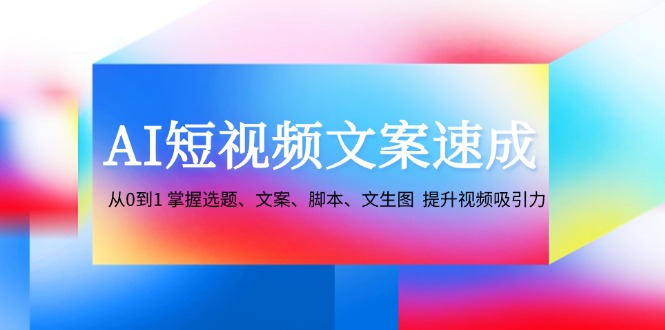（12507期）AI短视频文案速成：从0到1 掌握选题、文案、脚本、文生图  提升视频吸引力| 网创圈