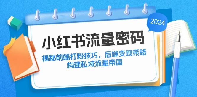 （12510期）小红书流量密码：揭秘前端打粉技巧，后端变现策略，构建私域流量帝国| 网创圈