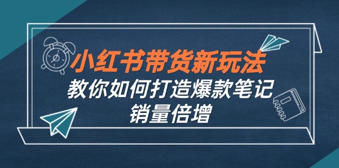 （12535期）小红书带货新玩法【9月课程】教你如何打造爆款笔记，销量倍增（无水印）| 网创圈