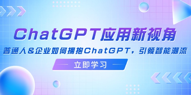 （12427期）ChatGPT应用新视角：普通人&企业如何拥抱ChatGPT，引领智能潮流| 网创圈