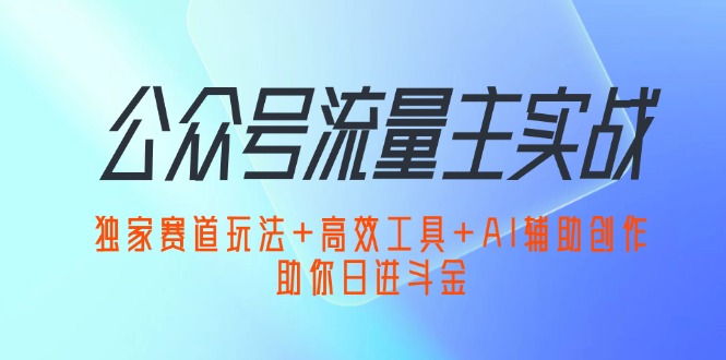 （12458期）公众号流量主实战：独家赛道玩法+高效工具+AI辅助创作，助你日进斗金| 网创圈